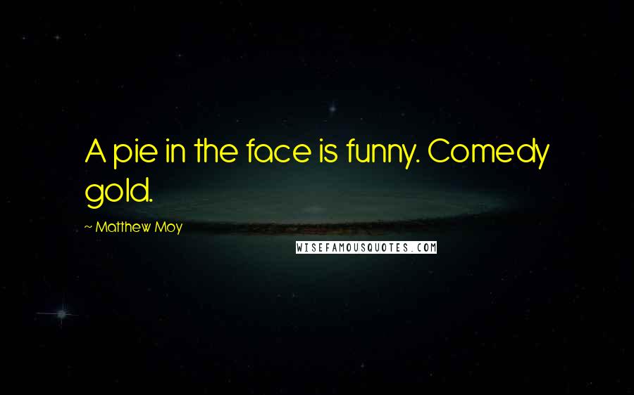 Matthew Moy Quotes: A pie in the face is funny. Comedy gold.