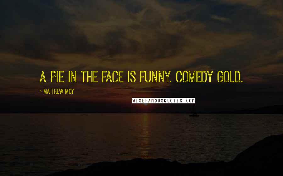 Matthew Moy Quotes: A pie in the face is funny. Comedy gold.