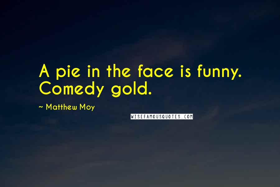 Matthew Moy Quotes: A pie in the face is funny. Comedy gold.