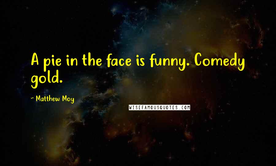 Matthew Moy Quotes: A pie in the face is funny. Comedy gold.