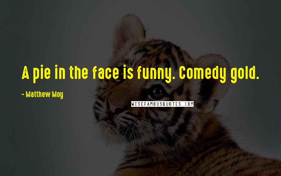 Matthew Moy Quotes: A pie in the face is funny. Comedy gold.