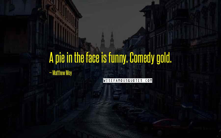 Matthew Moy Quotes: A pie in the face is funny. Comedy gold.