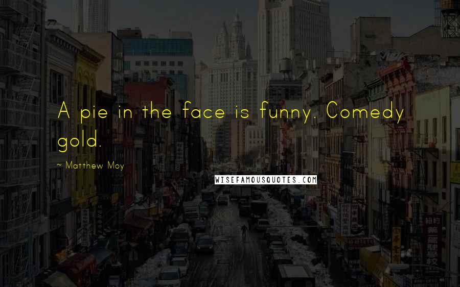 Matthew Moy Quotes: A pie in the face is funny. Comedy gold.