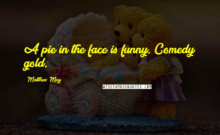 Matthew Moy Quotes: A pie in the face is funny. Comedy gold.