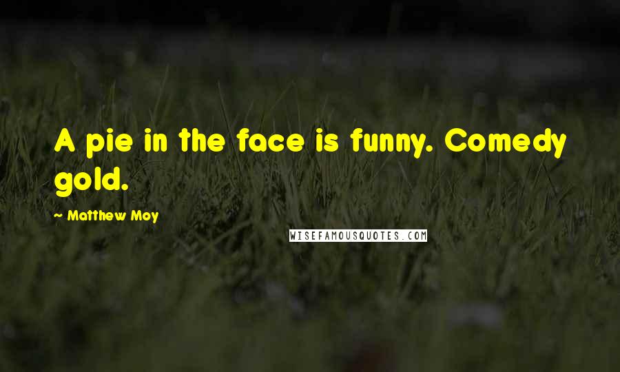 Matthew Moy Quotes: A pie in the face is funny. Comedy gold.