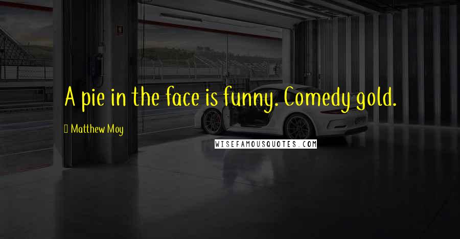 Matthew Moy Quotes: A pie in the face is funny. Comedy gold.