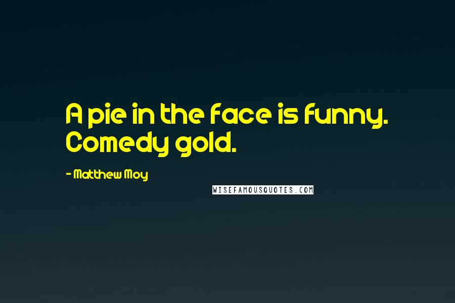 Matthew Moy Quotes: A pie in the face is funny. Comedy gold.