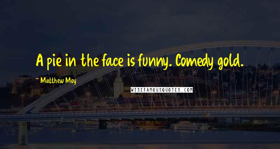 Matthew Moy Quotes: A pie in the face is funny. Comedy gold.