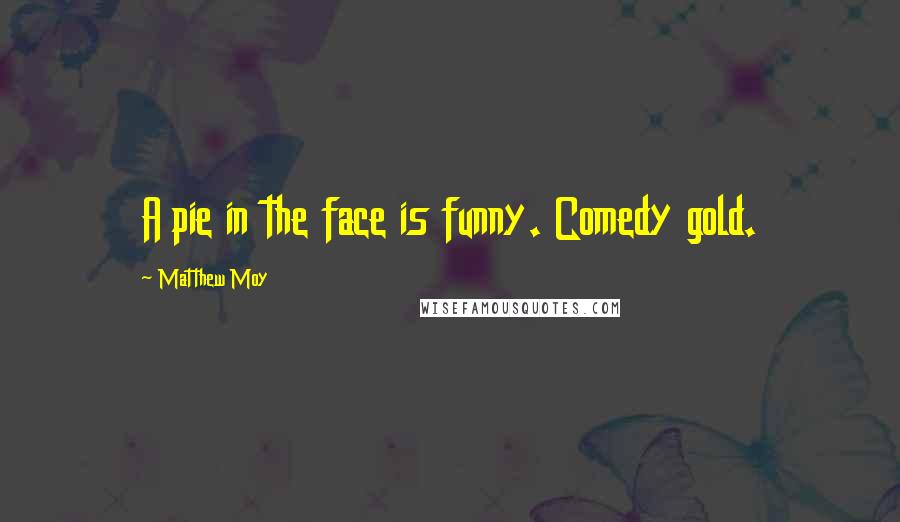 Matthew Moy Quotes: A pie in the face is funny. Comedy gold.