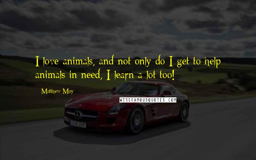 Matthew Moy Quotes: I love animals, and not only do I get to help animals in need, I learn a lot too!