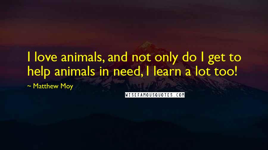 Matthew Moy Quotes: I love animals, and not only do I get to help animals in need, I learn a lot too!