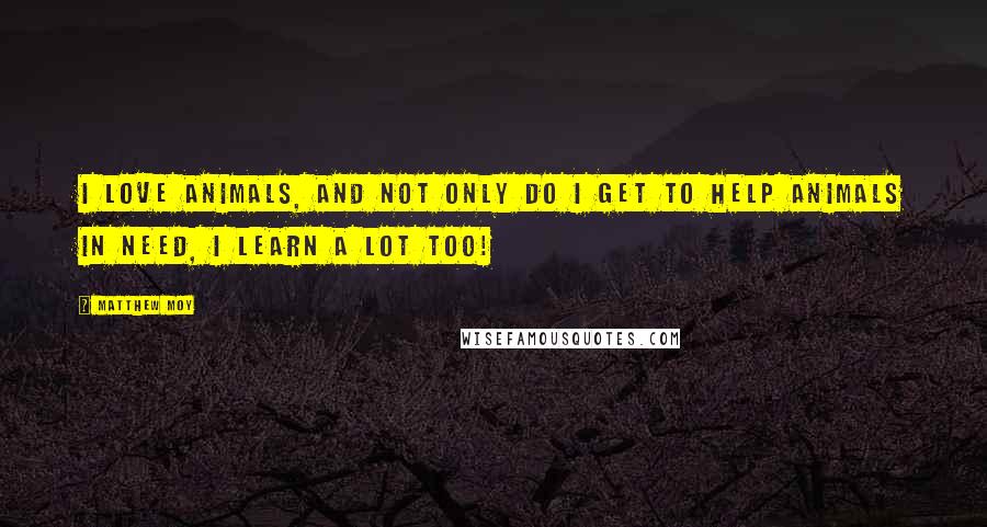 Matthew Moy Quotes: I love animals, and not only do I get to help animals in need, I learn a lot too!