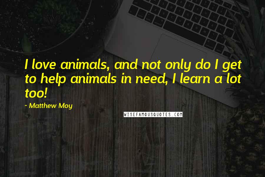 Matthew Moy Quotes: I love animals, and not only do I get to help animals in need, I learn a lot too!