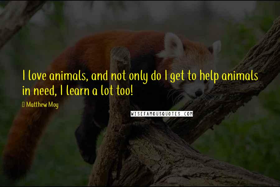 Matthew Moy Quotes: I love animals, and not only do I get to help animals in need, I learn a lot too!