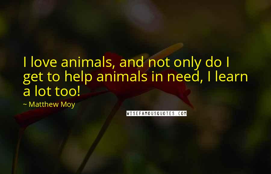 Matthew Moy Quotes: I love animals, and not only do I get to help animals in need, I learn a lot too!