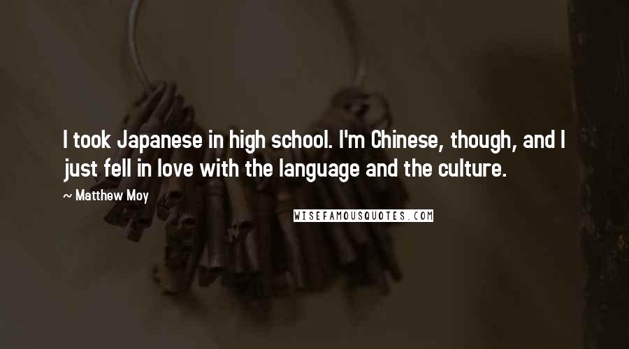 Matthew Moy Quotes: I took Japanese in high school. I'm Chinese, though, and I just fell in love with the language and the culture.