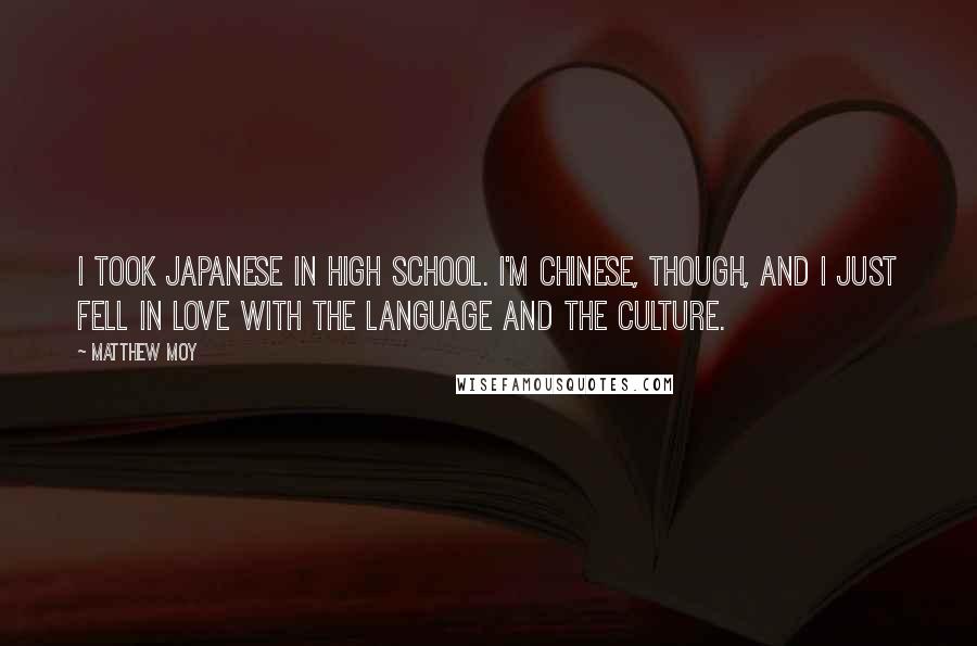 Matthew Moy Quotes: I took Japanese in high school. I'm Chinese, though, and I just fell in love with the language and the culture.