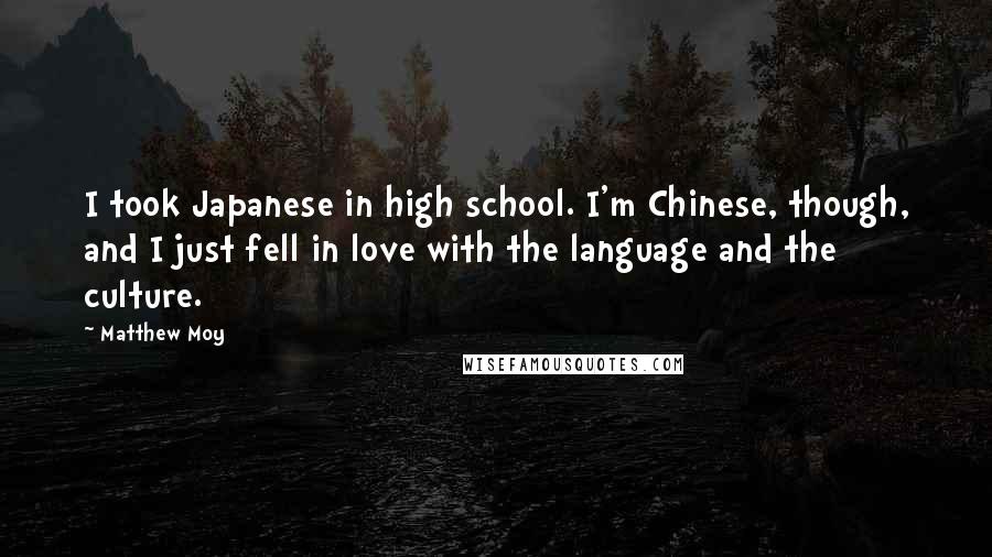 Matthew Moy Quotes: I took Japanese in high school. I'm Chinese, though, and I just fell in love with the language and the culture.