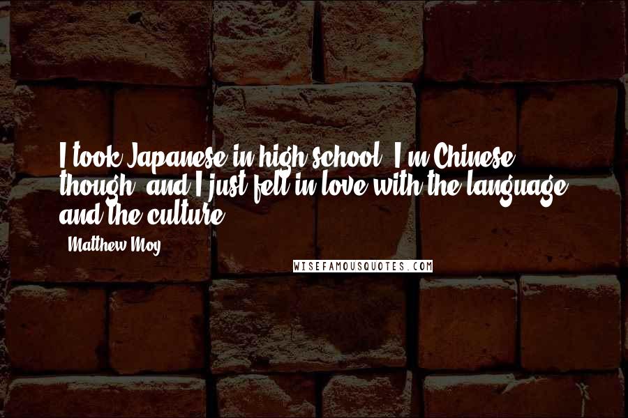 Matthew Moy Quotes: I took Japanese in high school. I'm Chinese, though, and I just fell in love with the language and the culture.