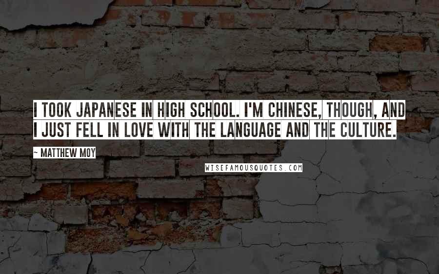 Matthew Moy Quotes: I took Japanese in high school. I'm Chinese, though, and I just fell in love with the language and the culture.