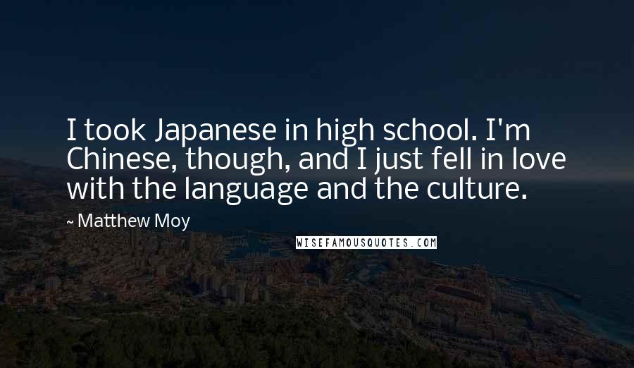 Matthew Moy Quotes: I took Japanese in high school. I'm Chinese, though, and I just fell in love with the language and the culture.