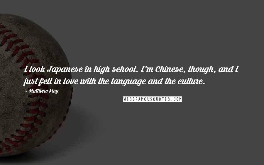 Matthew Moy Quotes: I took Japanese in high school. I'm Chinese, though, and I just fell in love with the language and the culture.