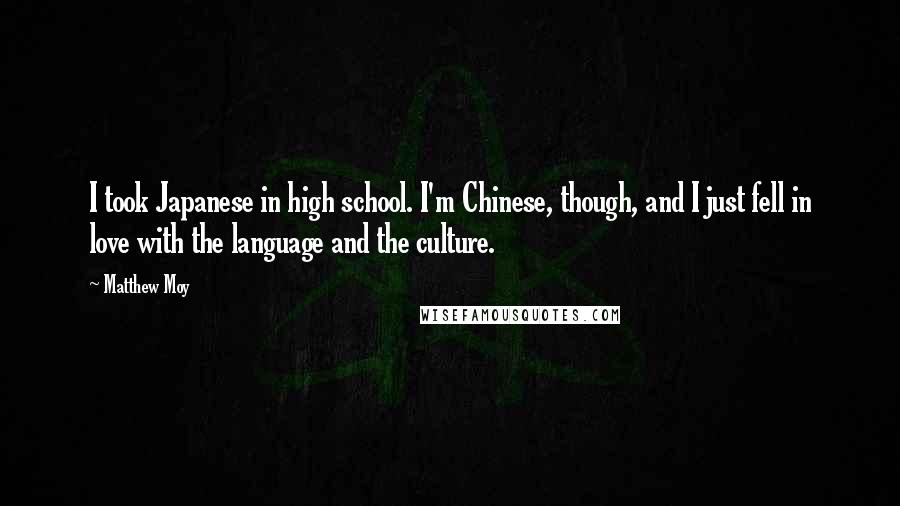 Matthew Moy Quotes: I took Japanese in high school. I'm Chinese, though, and I just fell in love with the language and the culture.