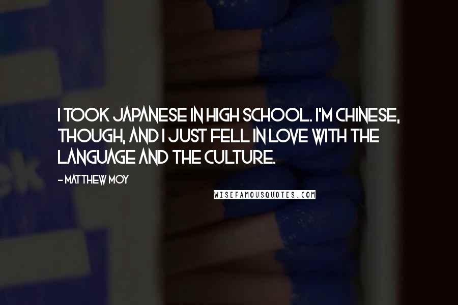 Matthew Moy Quotes: I took Japanese in high school. I'm Chinese, though, and I just fell in love with the language and the culture.