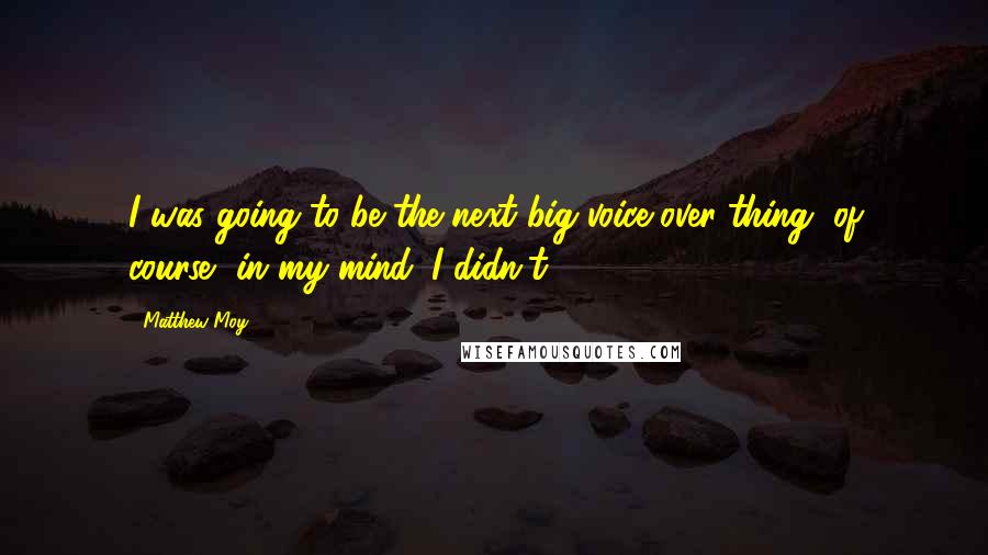 Matthew Moy Quotes: I was going to be the next big voice-over thing, of course, in my mind. I didn't.