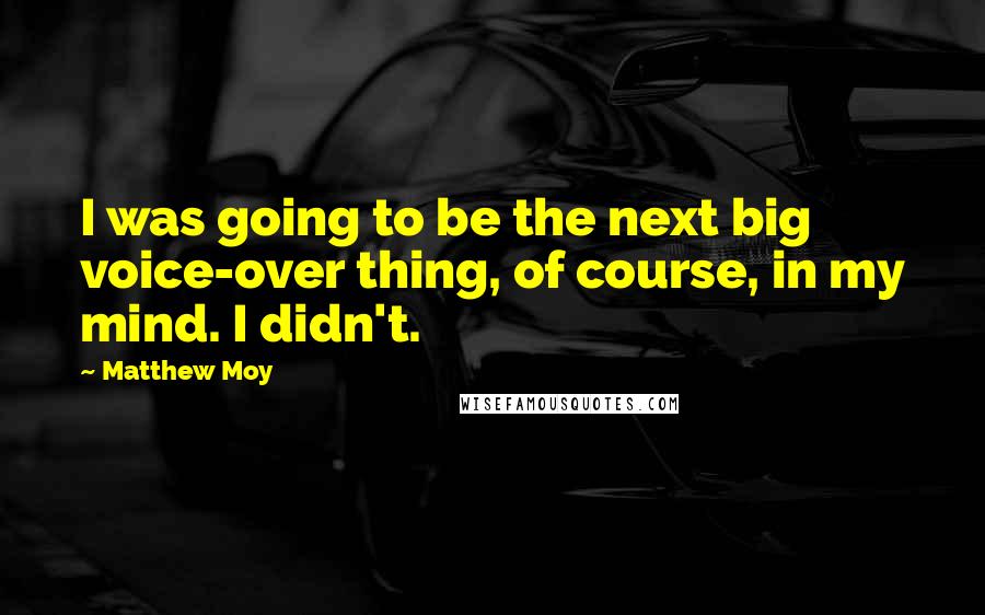 Matthew Moy Quotes: I was going to be the next big voice-over thing, of course, in my mind. I didn't.