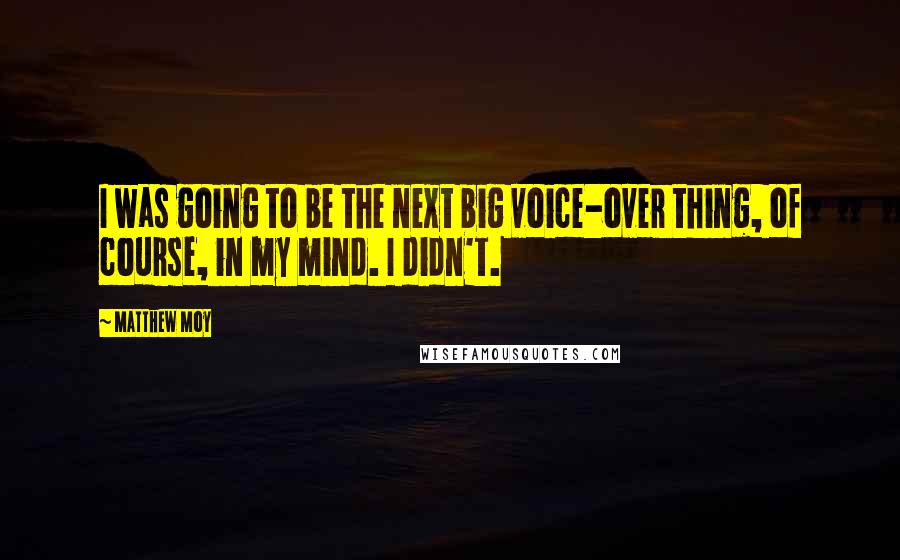 Matthew Moy Quotes: I was going to be the next big voice-over thing, of course, in my mind. I didn't.