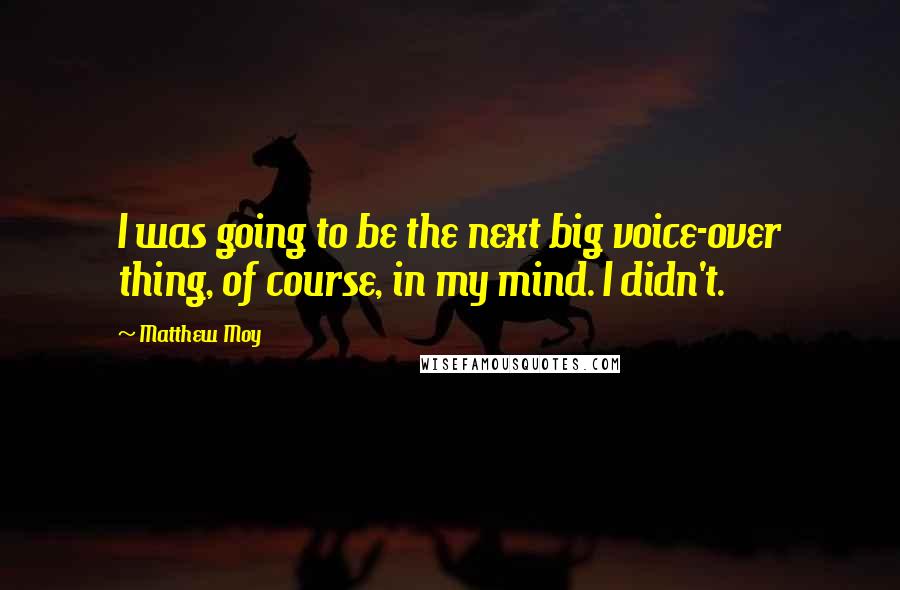 Matthew Moy Quotes: I was going to be the next big voice-over thing, of course, in my mind. I didn't.