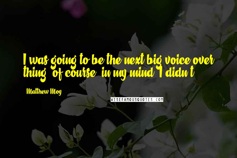 Matthew Moy Quotes: I was going to be the next big voice-over thing, of course, in my mind. I didn't.