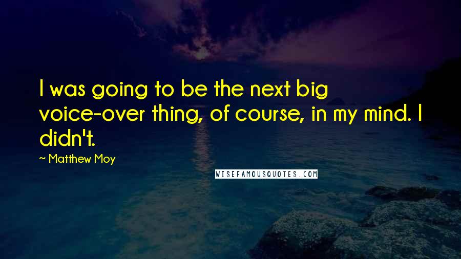 Matthew Moy Quotes: I was going to be the next big voice-over thing, of course, in my mind. I didn't.