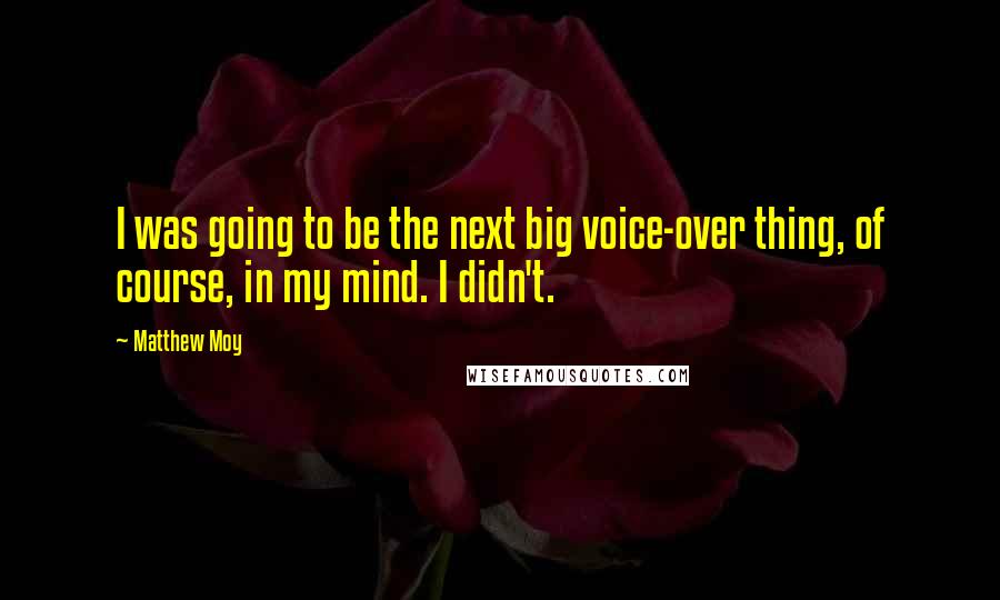 Matthew Moy Quotes: I was going to be the next big voice-over thing, of course, in my mind. I didn't.