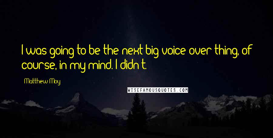 Matthew Moy Quotes: I was going to be the next big voice-over thing, of course, in my mind. I didn't.