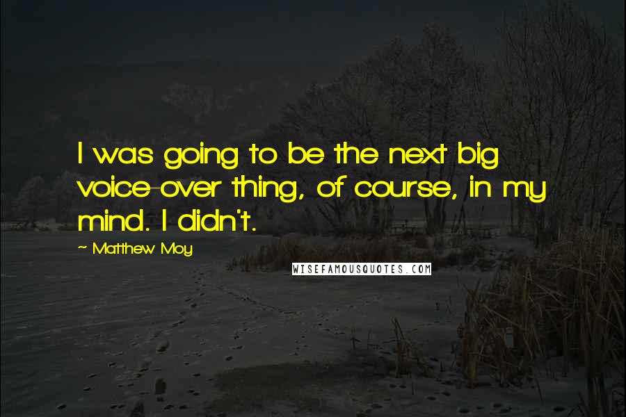 Matthew Moy Quotes: I was going to be the next big voice-over thing, of course, in my mind. I didn't.