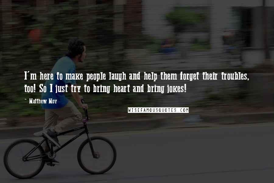 Matthew Moy Quotes: I'm here to make people laugh and help them forget their troubles, too! So I just try to bring heart and bring jokes!