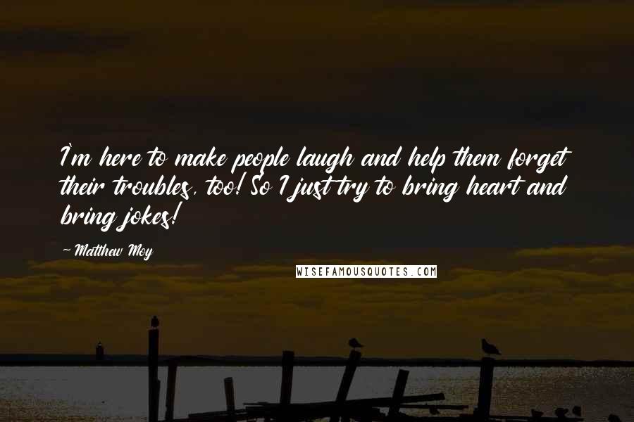 Matthew Moy Quotes: I'm here to make people laugh and help them forget their troubles, too! So I just try to bring heart and bring jokes!