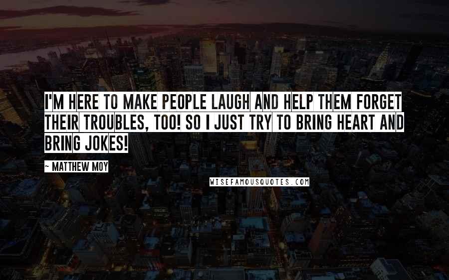 Matthew Moy Quotes: I'm here to make people laugh and help them forget their troubles, too! So I just try to bring heart and bring jokes!