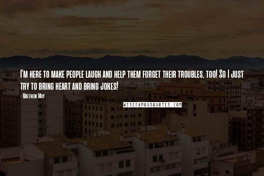 Matthew Moy Quotes: I'm here to make people laugh and help them forget their troubles, too! So I just try to bring heart and bring jokes!