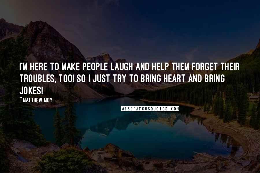 Matthew Moy Quotes: I'm here to make people laugh and help them forget their troubles, too! So I just try to bring heart and bring jokes!