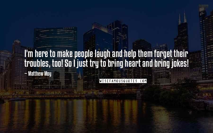 Matthew Moy Quotes: I'm here to make people laugh and help them forget their troubles, too! So I just try to bring heart and bring jokes!