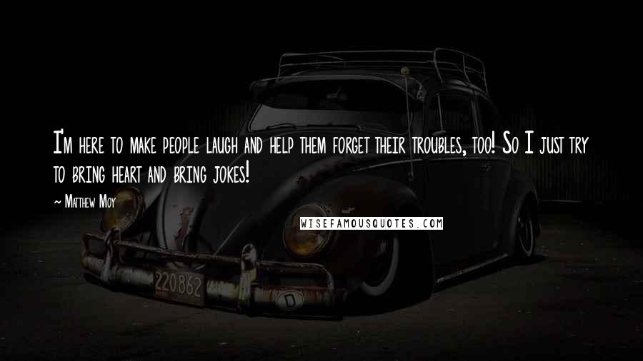Matthew Moy Quotes: I'm here to make people laugh and help them forget their troubles, too! So I just try to bring heart and bring jokes!