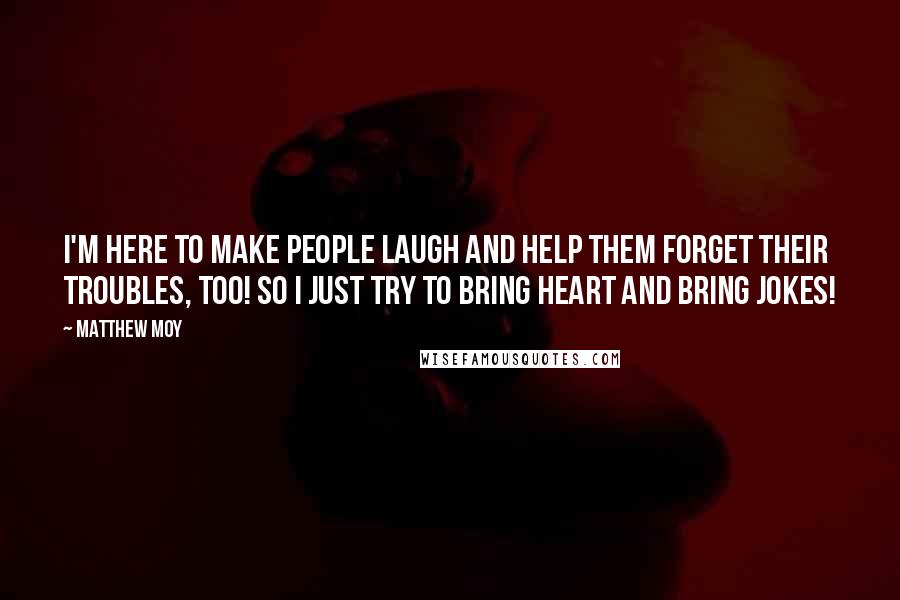 Matthew Moy Quotes: I'm here to make people laugh and help them forget their troubles, too! So I just try to bring heart and bring jokes!