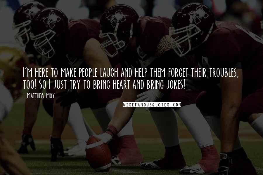 Matthew Moy Quotes: I'm here to make people laugh and help them forget their troubles, too! So I just try to bring heart and bring jokes!