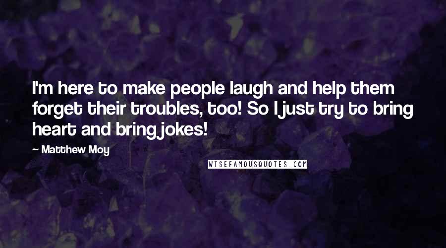 Matthew Moy Quotes: I'm here to make people laugh and help them forget their troubles, too! So I just try to bring heart and bring jokes!