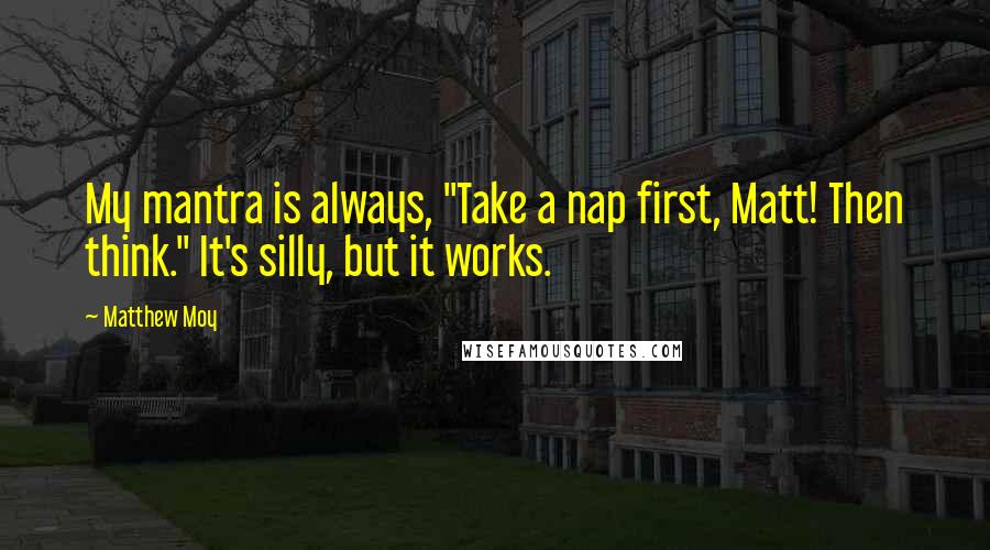 Matthew Moy Quotes: My mantra is always, "Take a nap first, Matt! Then think." It's silly, but it works.