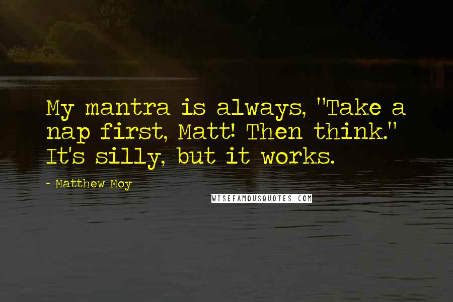 Matthew Moy Quotes: My mantra is always, "Take a nap first, Matt! Then think." It's silly, but it works.