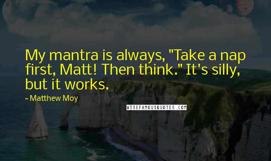 Matthew Moy Quotes: My mantra is always, "Take a nap first, Matt! Then think." It's silly, but it works.